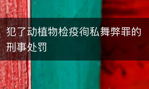 犯了动植物检疫徇私舞弊罪的刑事处罚