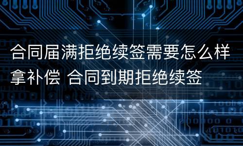 合同届满拒绝续签需要怎么样拿补偿 合同到期拒绝续签