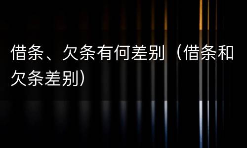 借条、欠条有何差别（借条和欠条差别）