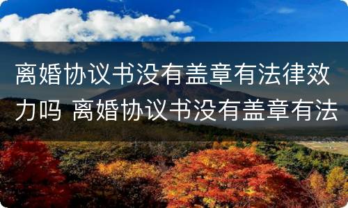 离婚协议书没有盖章有法律效力吗 离婚协议书没有盖章有法律效力吗