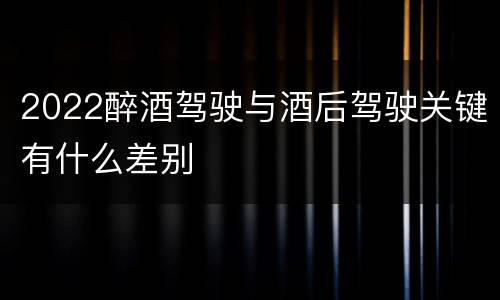 2022醉酒驾驶与酒后驾驶关键有什么差别