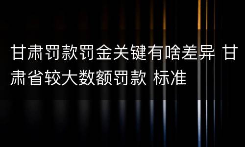 甘肃罚款罚金关键有啥差异 甘肃省较大数额罚款 标准