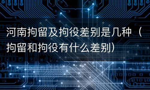 河南拘留及拘役差别是几种（拘留和拘役有什么差别）