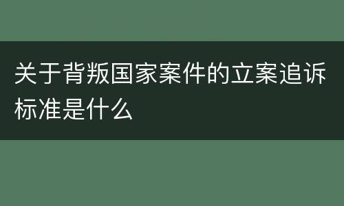 关于背叛国家案件的立案追诉标准是什么