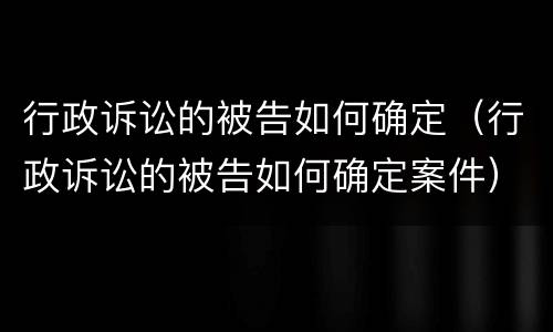行政诉讼的被告如何确定（行政诉讼的被告如何确定案件）