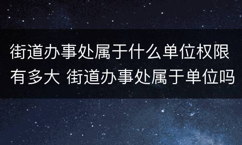 街道办事处属于什么单位权限有多大 街道办事处属于单位吗