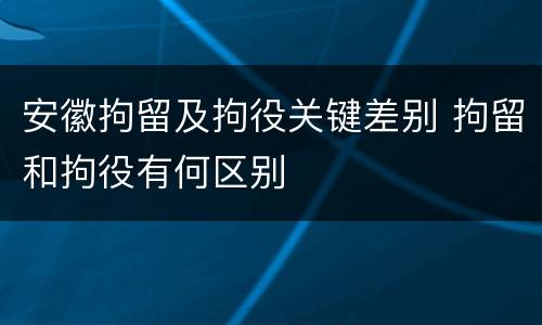 安徽拘留及拘役关键差别 拘留和拘役有何区别