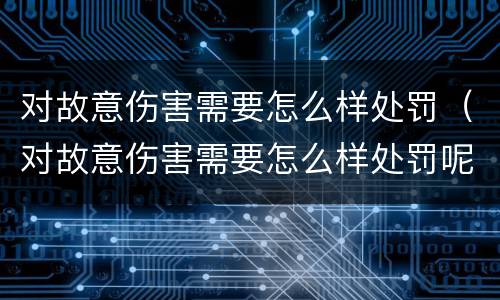 对故意伤害需要怎么样处罚（对故意伤害需要怎么样处罚呢）