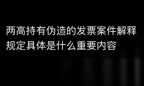 两高持有伪造的发票案件解释规定具体是什么重要内容