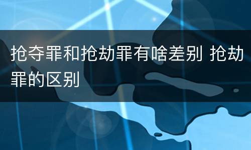 抢夺罪和抢劫罪有啥差别 抢劫罪的区别