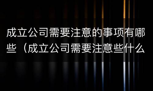 成立公司需要注意的事项有哪些（成立公司需要注意些什么）