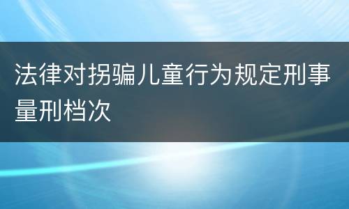 法律对拐骗儿童行为规定刑事量刑档次
