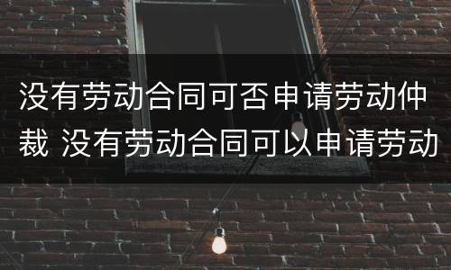 没有劳动合同可否申请劳动仲裁 没有劳动合同可以申请劳动仲裁吗