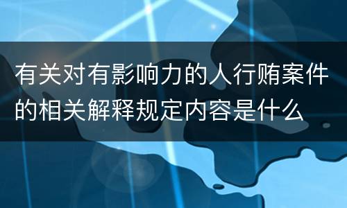 有关对有影响力的人行贿案件的相关解释规定内容是什么