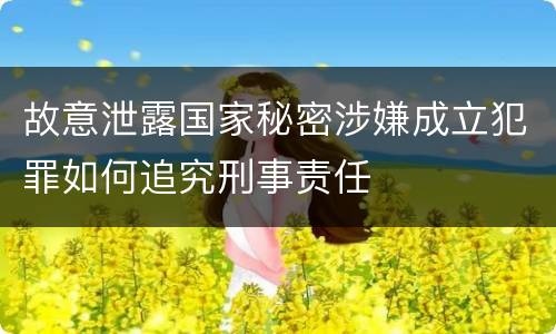 故意泄露国家秘密涉嫌成立犯罪如何追究刑事责任