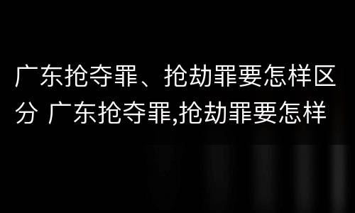 广东抢夺罪、抢劫罪要怎样区分 广东抢夺罪,抢劫罪要怎样区分轻重