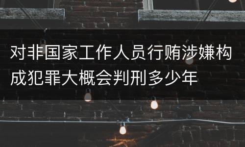 对非国家工作人员行贿涉嫌构成犯罪大概会判刑多少年