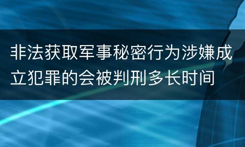 非法获取军事秘密行为涉嫌成立犯罪的会被判刑多长时间