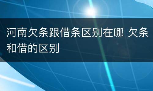 河南欠条跟借条区别在哪 欠条和借的区别