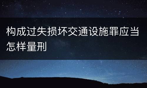 构成过失损坏交通设施罪应当怎样量刑