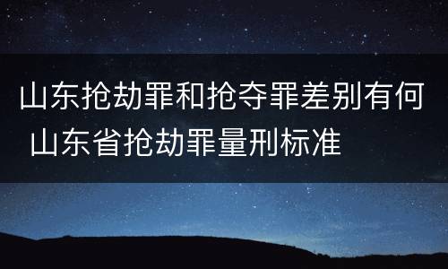 山东抢劫罪和抢夺罪差别有何 山东省抢劫罪量刑标准