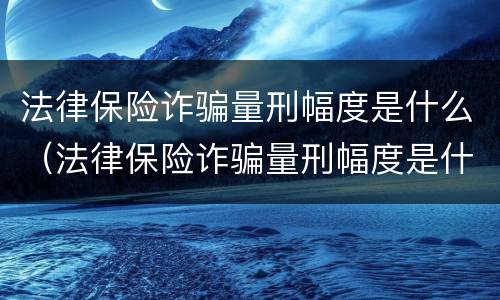 法律保险诈骗量刑幅度是什么（法律保险诈骗量刑幅度是什么标准）