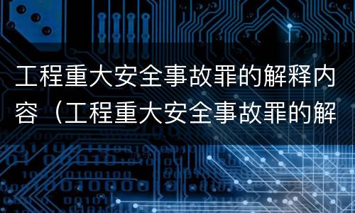 工程重大安全事故罪的解释内容（工程重大安全事故罪的解释内容是什么）