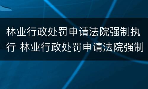 林业行政处罚申请法院强制执行 林业行政处罚申请法院强制执行程序