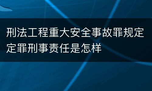 刑法工程重大安全事故罪规定定罪刑事责任是怎样