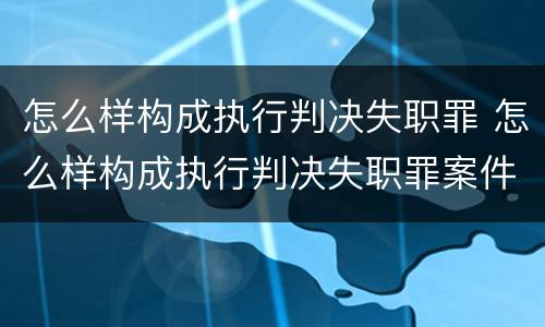 怎么样构成执行判决失职罪 怎么样构成执行判决失职罪案件
