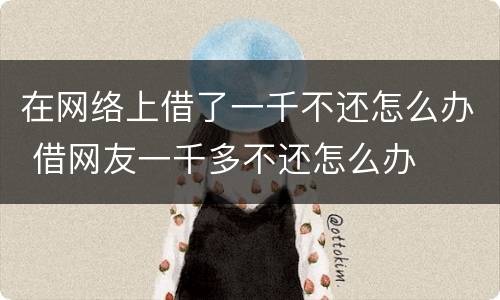 在网络上借了一千不还怎么办 借网友一千多不还怎么办