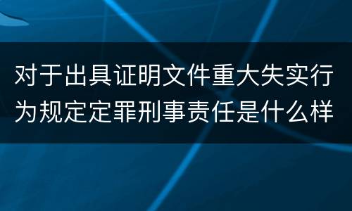 对于出具证明文件重大失实行为规定定罪刑事责任是什么样