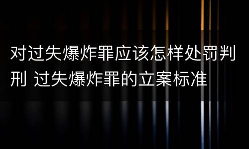 对过失爆炸罪应该怎样处罚判刑 过失爆炸罪的立案标准