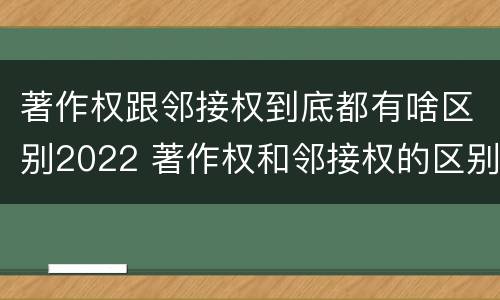 著作权跟邻接权到底都有啥区别2022 著作权和邻接权的区别与联系