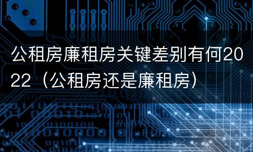 公租房廉租房关键差别有何2022（公租房还是廉租房）