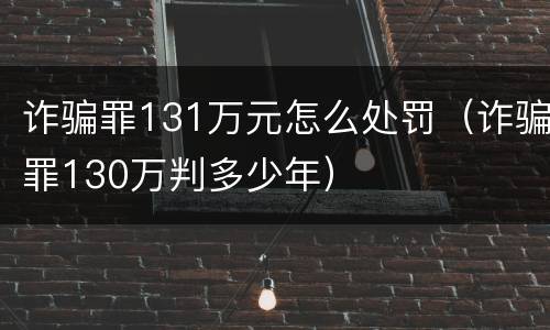 诈骗罪131万元怎么处罚（诈骗罪130万判多少年）