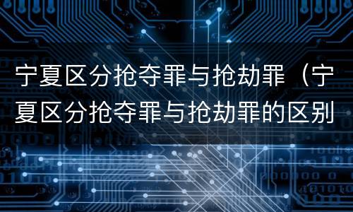 宁夏区分抢夺罪与抢劫罪（宁夏区分抢夺罪与抢劫罪的区别）