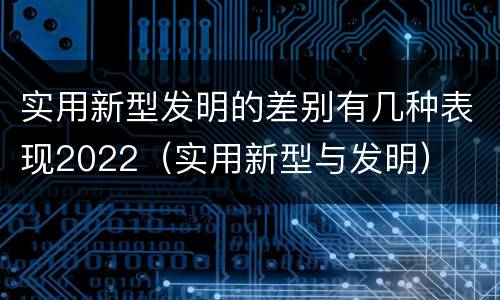 实用新型发明的差别有几种表现2022（实用新型与发明）
