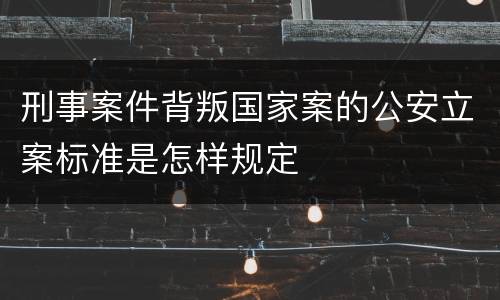 刑事案件背叛国家案的公安立案标准是怎样规定