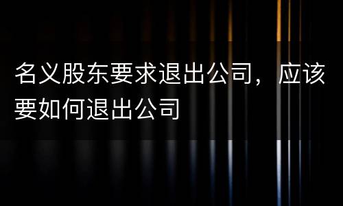 名义股东要求退出公司，应该要如何退出公司