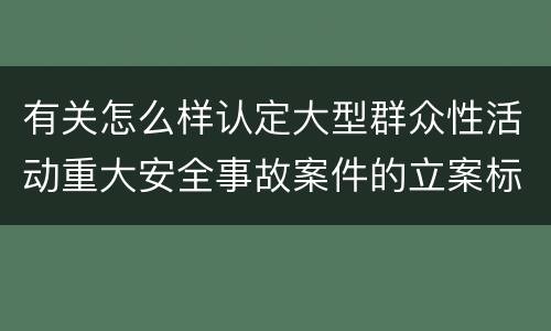 有关怎么样认定大型群众性活动重大安全事故案件的立案标准
