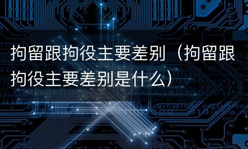 拘留跟拘役主要差别（拘留跟拘役主要差别是什么）