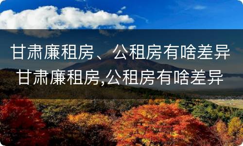 甘肃廉租房、公租房有啥差异 甘肃廉租房,公租房有啥差异嘛