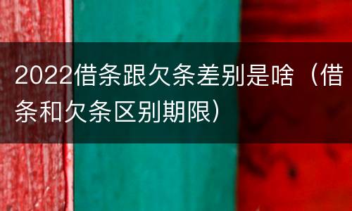 2022借条跟欠条差别是啥（借条和欠条区别期限）