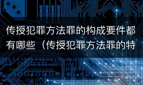 传授犯罪方法罪的构成要件都有哪些（传授犯罪方法罪的特征是什么）