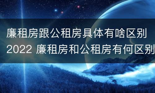 廉租房跟公租房具体有啥区别2022 廉租房和公租房有何区别