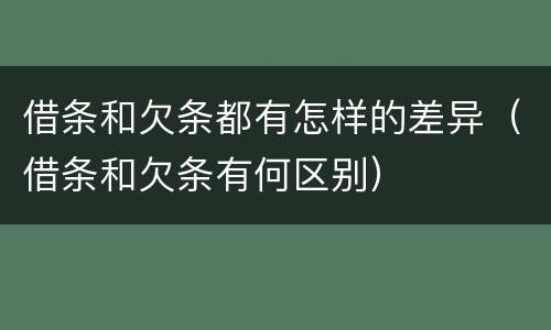 借条和欠条都有怎样的差异（借条和欠条有何区别）