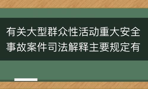 有关大型群众性活动重大安全事故案件司法解释主要规定有哪些