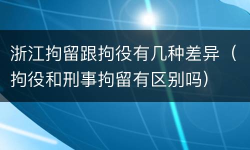 浙江拘留跟拘役有几种差异（拘役和刑事拘留有区别吗）