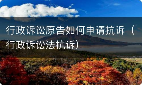 行政诉讼原告如何申请抗诉（行政诉讼法抗诉）